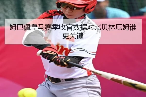 姆巴佩皇马赛季收官数据对比贝林厄姆谁更关键