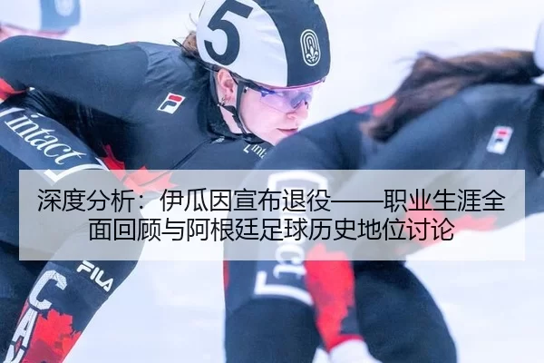 深度分析：伊瓜因宣布退役——职业生涯全面回顾与阿根廷足球历史地位讨论